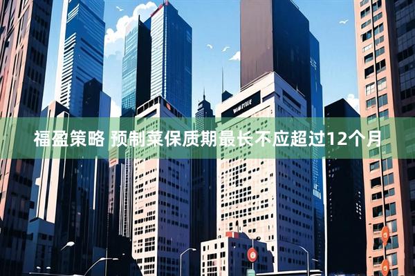 福盈策略 预制菜保质期最长不应超过12个月