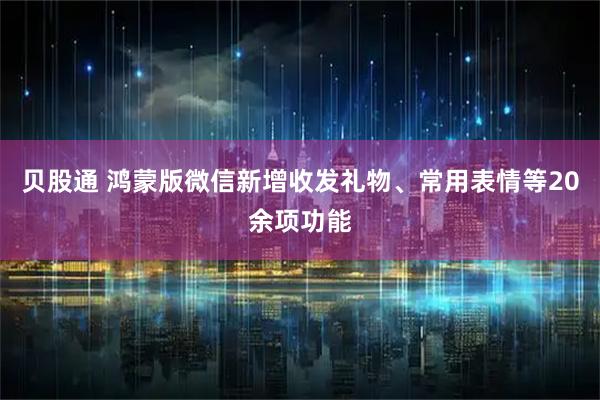 贝股通 鸿蒙版微信新增收发礼物、常用表情等20余项功能